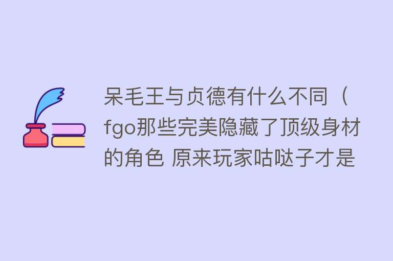 呆毛王与贞德有什么不同（fgo那些完美隐藏了顶级身材的角色 原来玩家咕哒子才是隐藏大佬） 