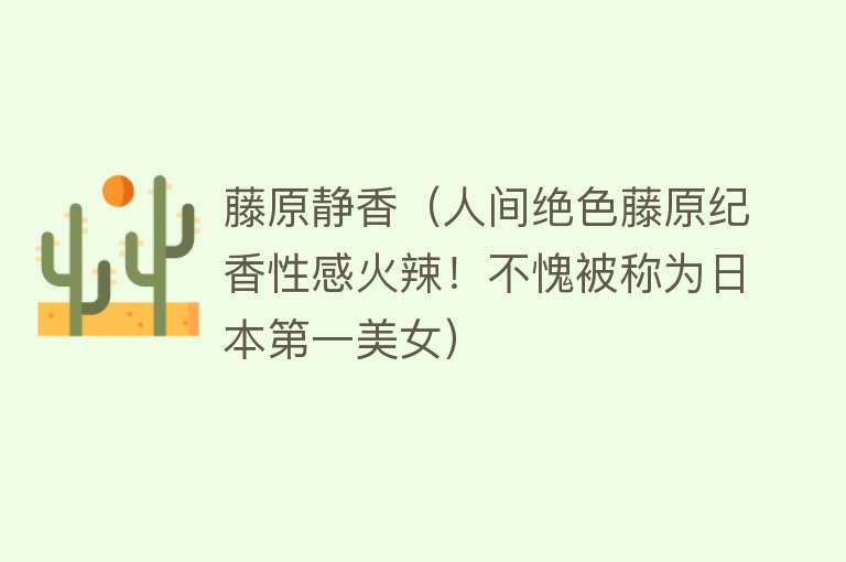 藤原静香（人间绝色藤原纪香性感火辣！不愧被称为日本第一美女） 