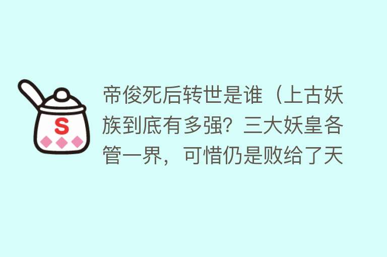 帝俊死后转世是谁（上古妖族到底有多强？三大妖皇各管一界，可惜仍是败给了天道） 