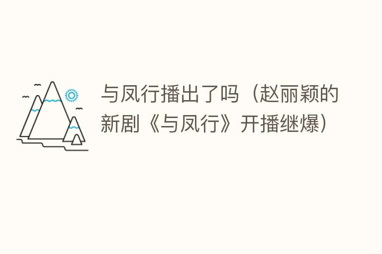 与凤行播出了吗（赵丽颖的新剧《与凤行》开播继爆） 