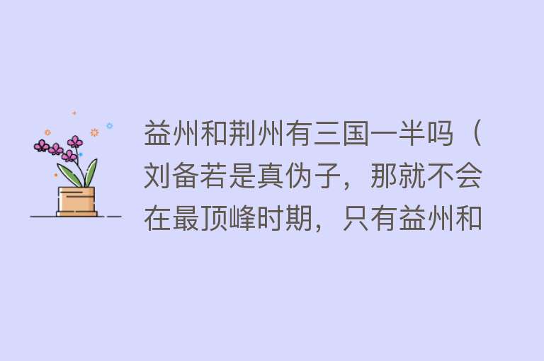 益州和荆州有三国一半吗（刘备若是真伪子，那就不会在最顶峰时期，只有益州和荆州的一半） 