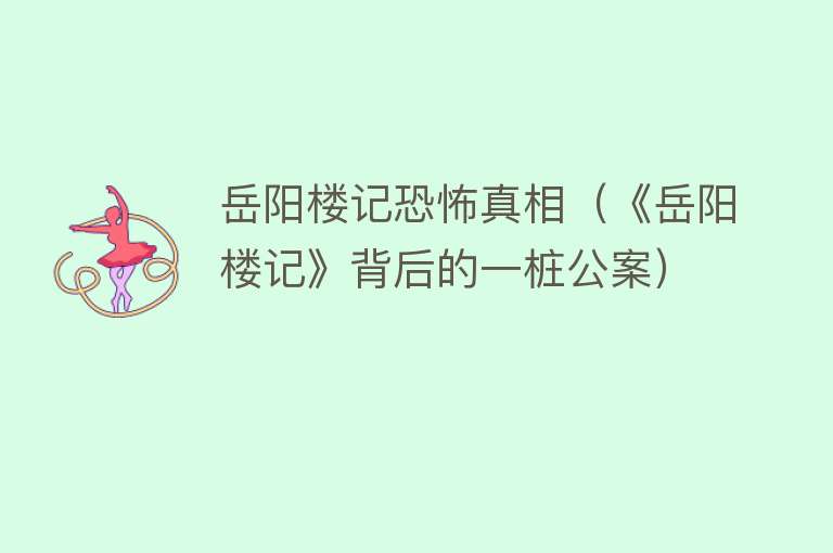 岳阳楼记恐怖真相（《岳阳楼记》背后的一桩公案） 