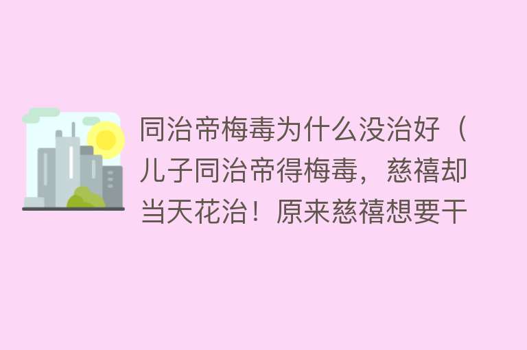 同治帝梅毒为什么没治好（儿子同治帝得梅毒，慈禧却当天花治！原来慈禧想要干政） 