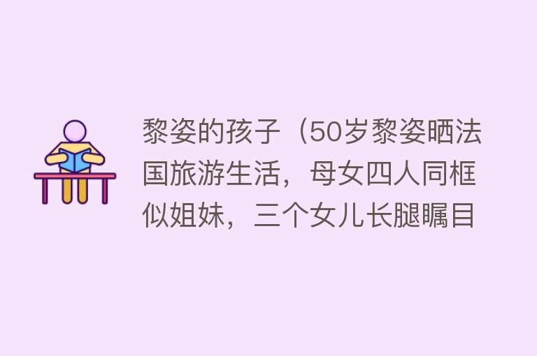 黎姿的孩子（50岁黎姿晒法国旅游生活，母女四人同框似姐妹，三个女儿长腿瞩目） 