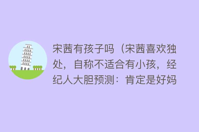 宋茜有孩子吗（宋茜喜欢独处，自称不适合有小孩，经纪人大胆预测：肯定是好妈妈） 
