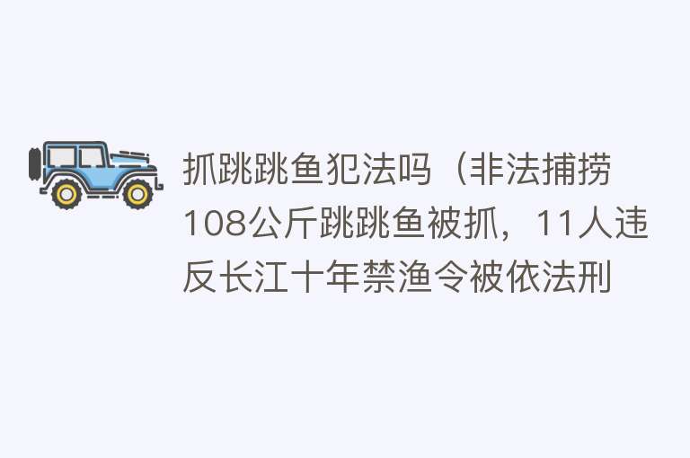 抓跳跳鱼犯法吗（非法捕捞108公斤跳跳鱼被抓，11人违反长江十年禁渔令被依法刑拘） 