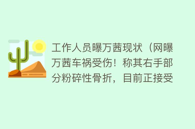 工作人员曝万茜现状（网曝万茜车祸受伤！称其右手部分粉碎性骨折，目前正接受手术急救） 
