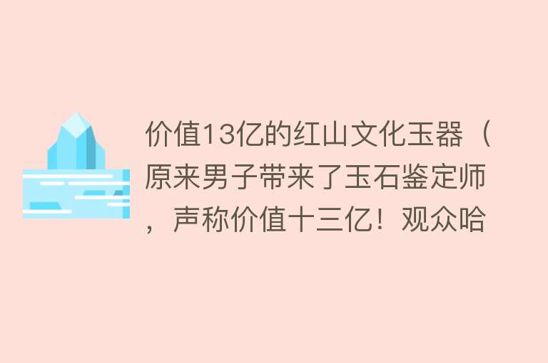 价值13亿的红山文化玉器（原来男子带来了玉石鉴定师，声称价值十三亿！观众哈哈大笑） 
