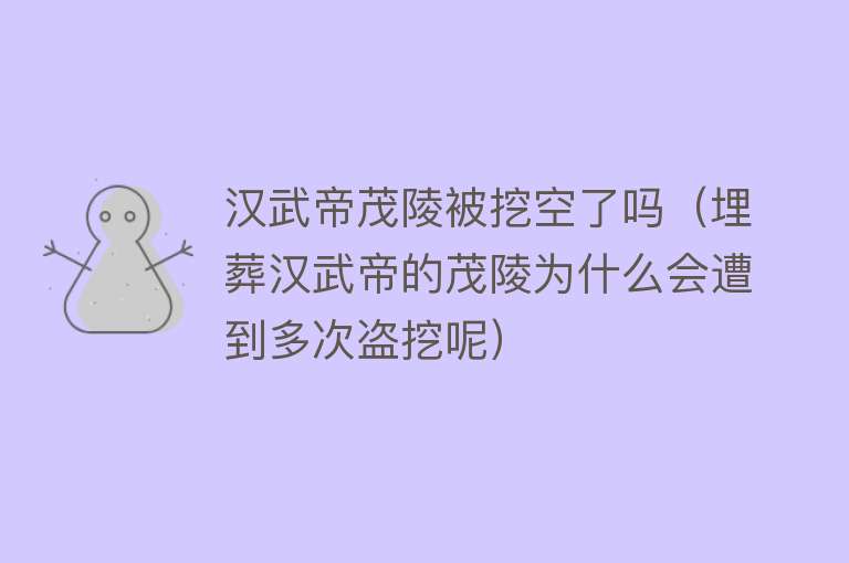 汉武帝茂陵被挖空了吗(埋葬汉武帝的茂陵为什么会遭到多次盗挖呢)