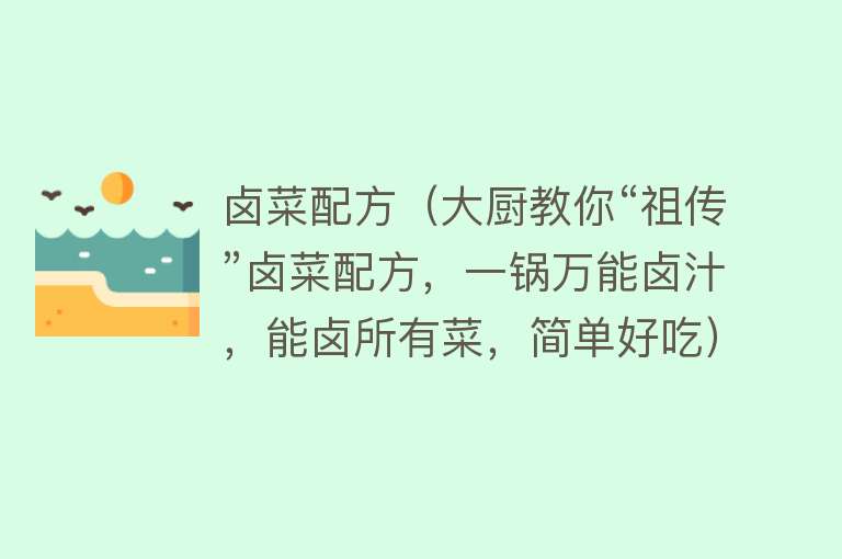 卤菜配方（大厨教你“祖传”卤菜配方，一锅万能卤汁，能卤所有菜，简单好吃） 