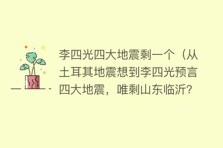 李四光四大地震剩一个(从土耳其地震想到李四光预言四大地震,唯剩山东临沂?听专家分析)
