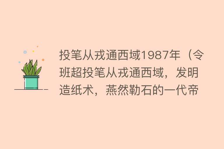 投笔从戎通西域1987年（令班超投笔从戎通西域，发明造纸术，燕然勒石的一代帝王英年早逝） 