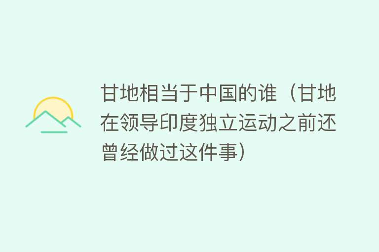 甘地相当于中国的谁（甘地在领导印度独立运动之前还曾经做过这件事） 
