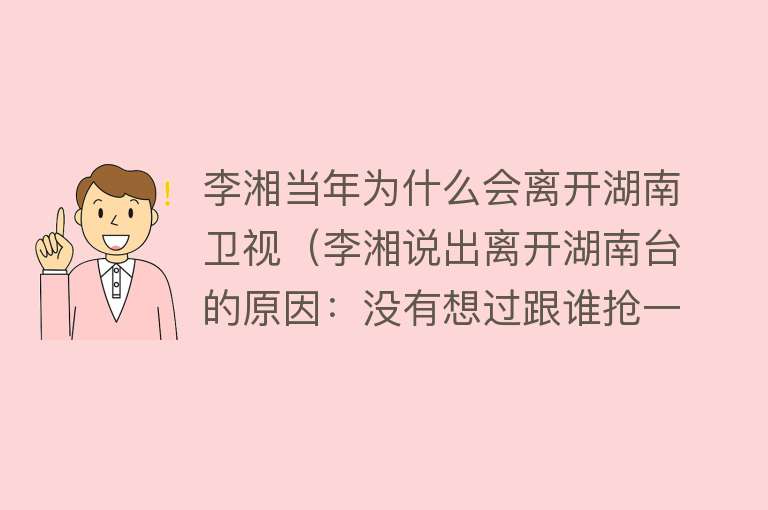 李湘当年为什么会离开湖南卫视（李湘说出离开湖南台的原因：没有想过跟谁抢一姐！粉丝：支持你） 