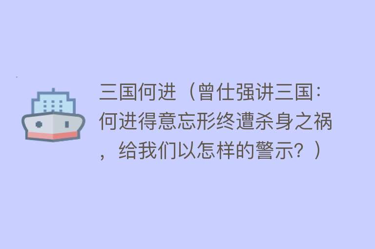 三国何进(曾仕强讲三国:何进得意忘形终遭杀身之祸,给我们以怎样的警示?)