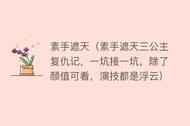 素手遮天（素手遮天三公主复仇记，一坑接一坑，除了颜值可看，演技都是浮云） 