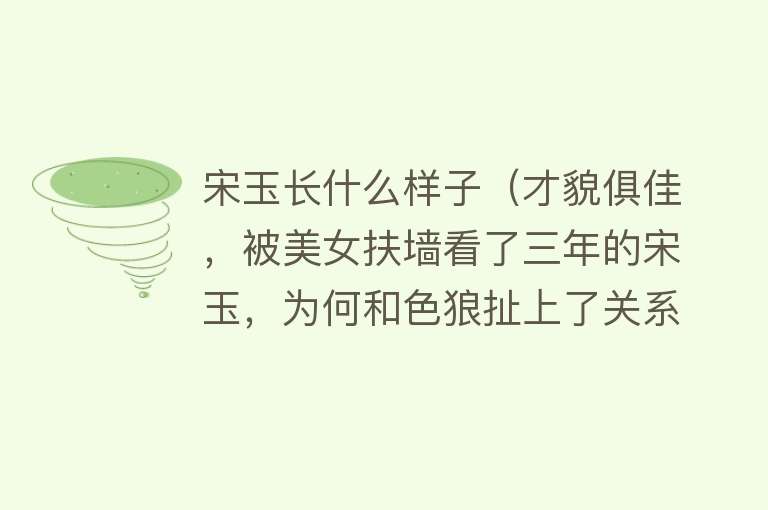 宋玉长什么样子（才貌俱佳，被美女扶墙看了三年的宋玉，为何和色狼扯上了关系？） 