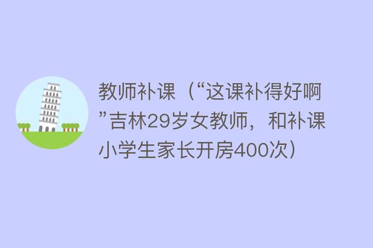 教师补课（“这课补得好啊”吉林29岁女教师，和补课小学生家长开房400次） 