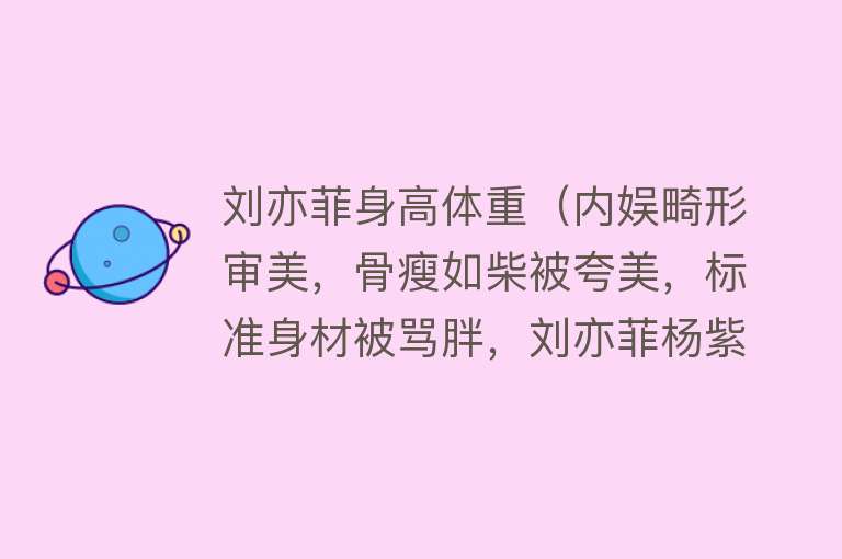 刘亦菲身高体重(内娱畸形审美,骨瘦如柴被夸美,标准身材被骂胖,刘亦菲杨紫中招)