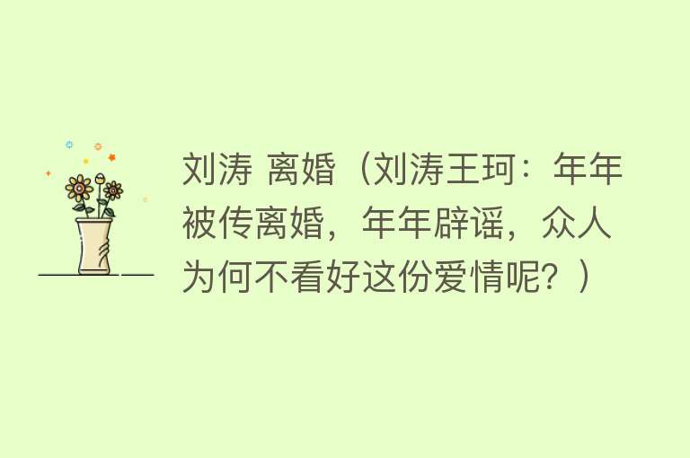 刘涛 离婚（刘涛王珂：年年被传离婚，年年辟谣，众人为何不看好这份爱情呢？） 