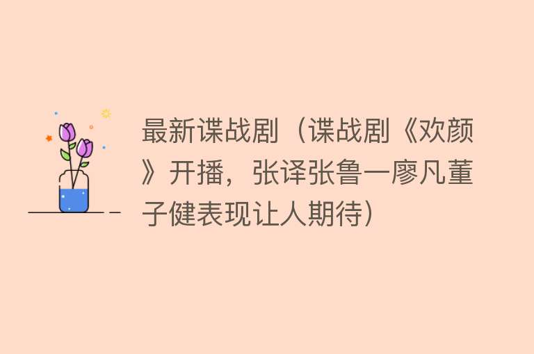 最新谍战剧（谍战剧《欢颜》开播，张译张鲁一廖凡董子健表现让人期待） 