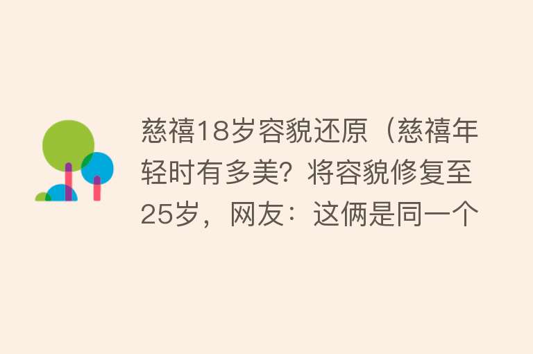 慈禧18岁容貌还原(慈禧年轻时有多美?将容貌修复至25岁,网友:这俩是同一个人?)