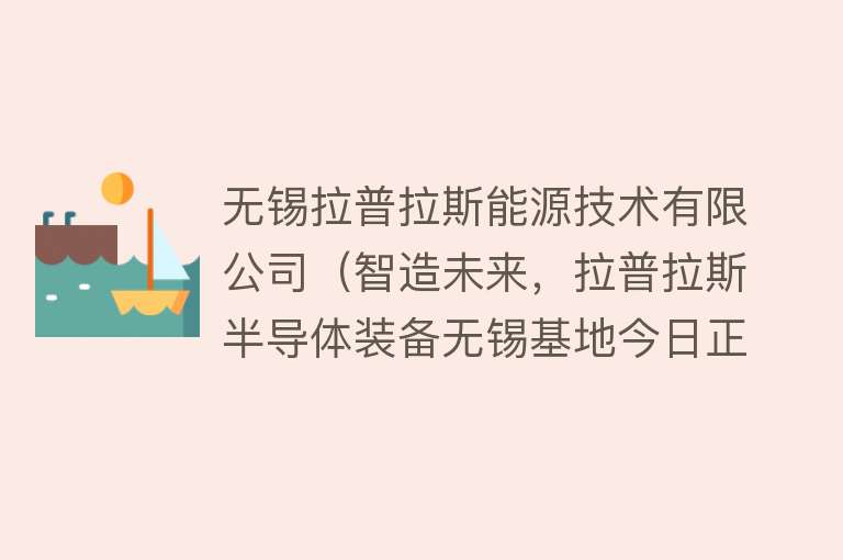 无锡拉普拉斯能源技术有限公司（智造未来，拉普拉斯半导体装备无锡基地今日正式开工） 