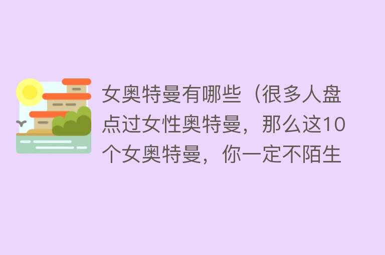 女奥特曼有哪些（很多人盘点过女性奥特曼，那么这10个女奥特曼，你一定不陌生） 