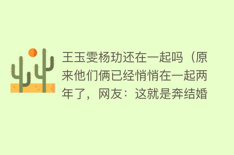 王玉雯杨玏还在一起吗（原来他们俩已经悄悄在一起两年了，网友：这就是奔结婚去的） 