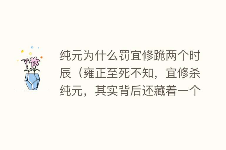 纯元为什么罚宜修跪两个时辰(雍正至死不知,宜修杀纯元,其实背后还藏着一个人,细思极恐)