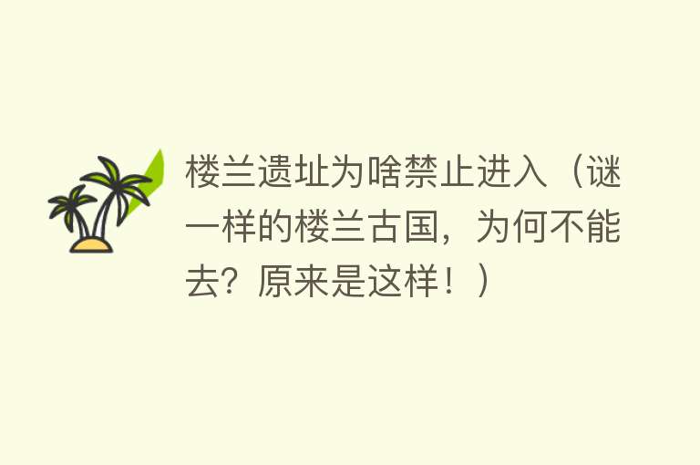 楼兰遗址为啥禁止进入（谜一样的楼兰古国，为何不能去？原来是这样！） 
