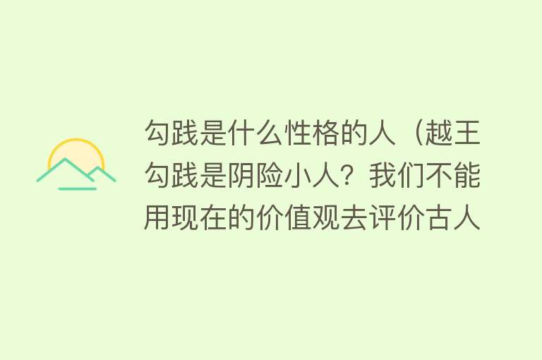 勾践是什么性格的人(越王勾践是阴险小人?我们不能用现在的价值观去评价古人,会偏颇)
