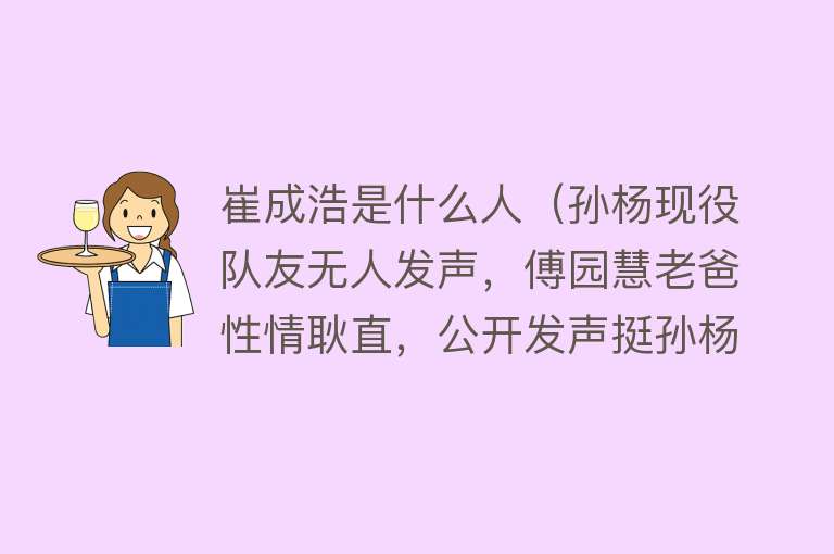 崔成浩是什么人（孙杨现役队友无人发声，傅园慧老爸性情耿直，公开发声挺孙杨） 