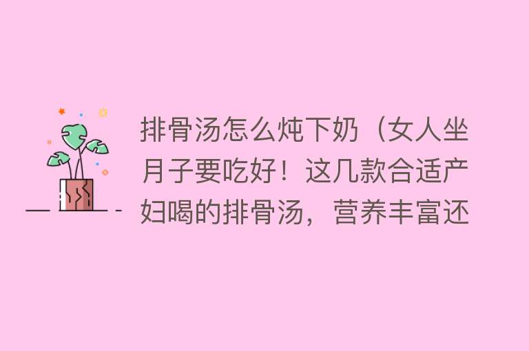 排骨汤怎么炖下奶（女人坐月子要吃好！这几款合适产妇喝的排骨汤，营养丰富还下奶！） 