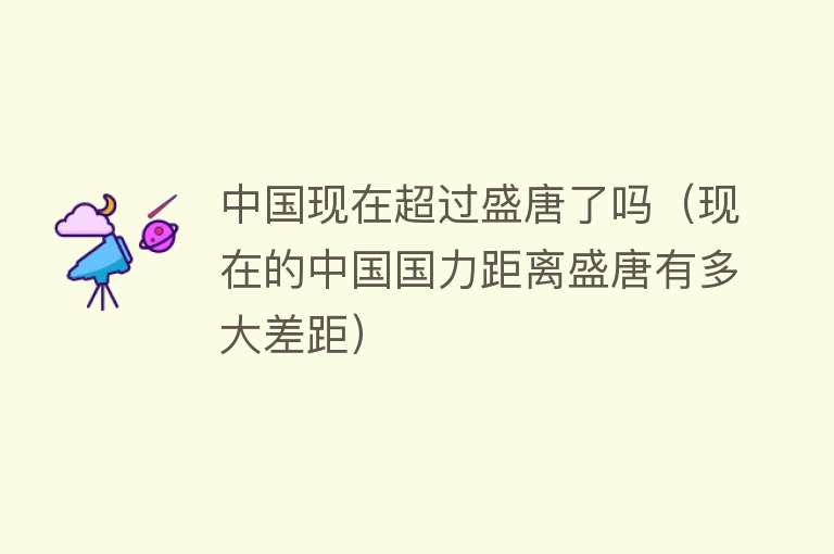 中国现在超过盛唐了吗（现在的中国国力距离盛唐有多大差距） 