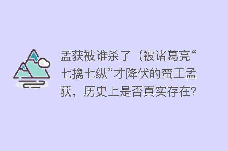孟获被谁杀了（被诸葛亮“七擒七纵”才降伏的蛮王孟获，历史上是否真实存在？） 