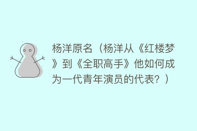 杨洋原名(杨洋从《红楼梦》到《全职高手》他如何成为一代青年演员的代表?)