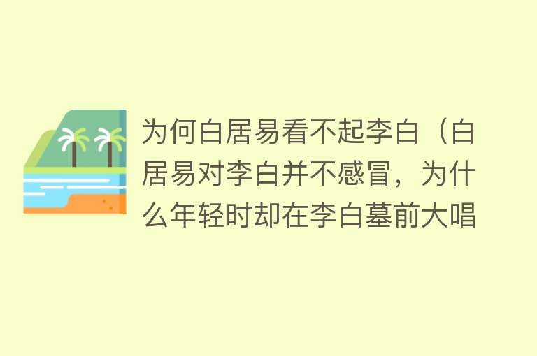 为何白居易看不起李白（白居易对李白并不感冒，为什么年轻时却在李白墓前大唱赞歌） 