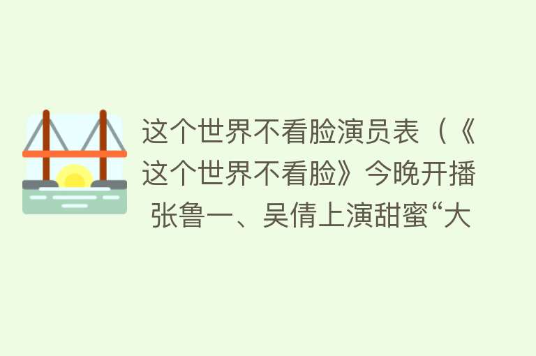 这个世界不看脸演员表（《这个世界不看脸》今晚开播 张鲁一、吴倩上演甜蜜“大叔恋”） 