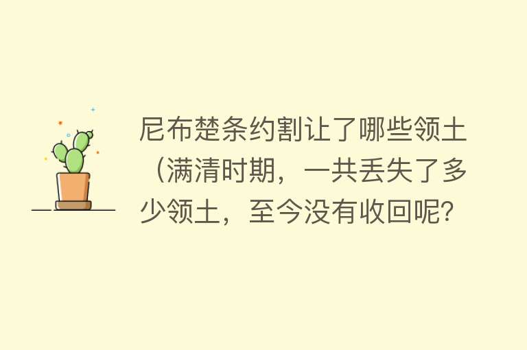 尼布楚条约割让了哪些领土（满清时期，一共丢失了多少领土，至今没有收回呢？） 