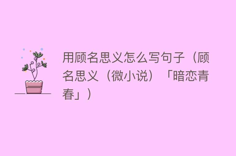用顾名思义怎么写句子（顾名思义（微小说）「暗恋青春」） 