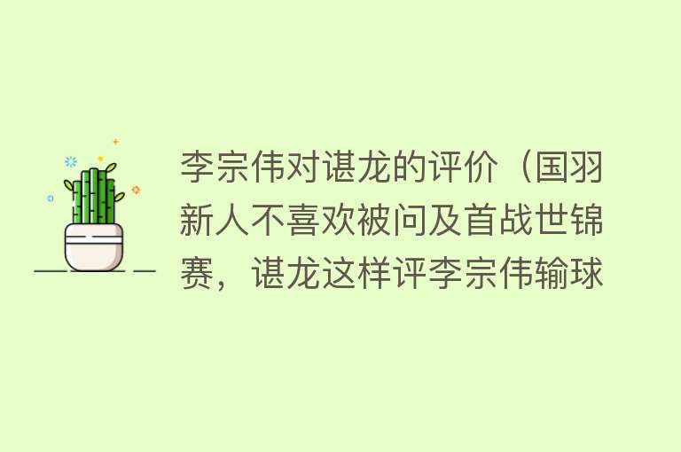 李宗伟对谌龙的评价(国羽新人不喜欢被问及首战世锦赛,谌龙这样评李宗伟输球)
