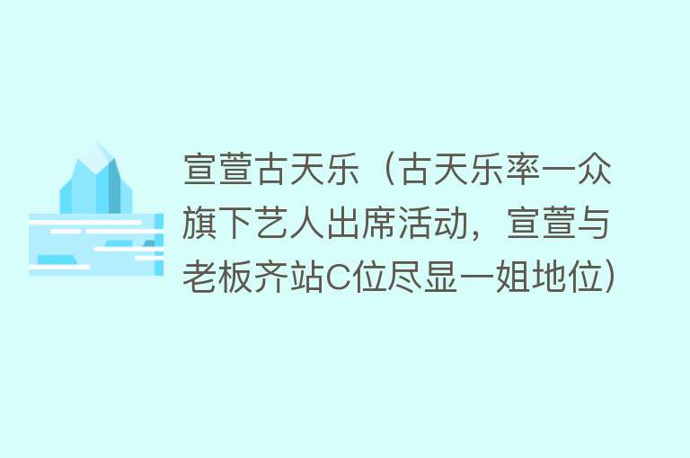 宣萱古天乐（古天乐率一众旗下艺人出席活动，宣萱与老板齐站C位尽显一姐地位） 