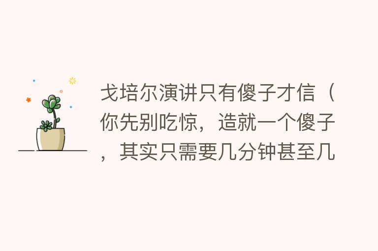戈培尔演讲只有傻子才信（你先别吃惊，造就一个傻子，其实只需要几分钟甚至几秒钟的时间） 
