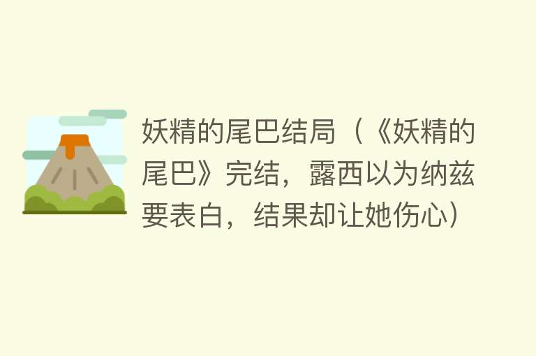 妖精的尾巴结局（《妖精的尾巴》完结，露西以为纳兹要表白，结果却让她伤心） 