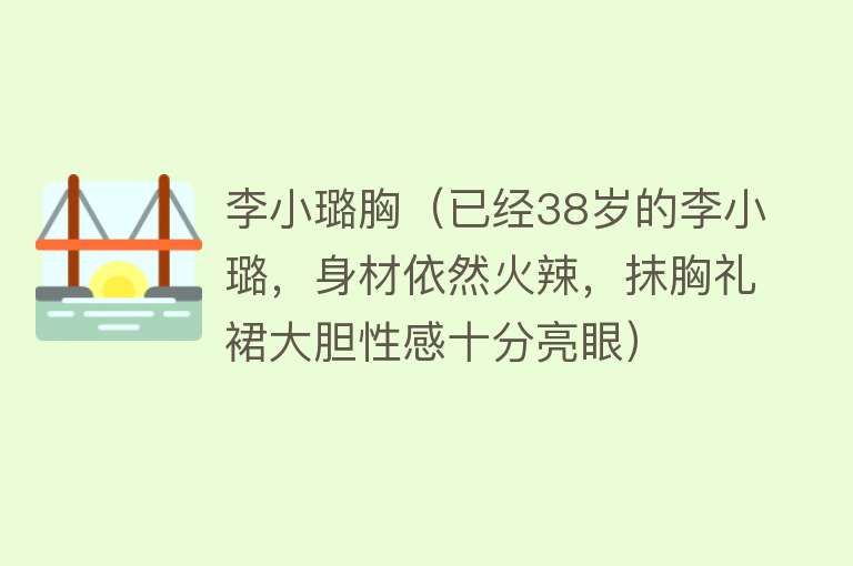 李小璐胸（已经38岁的李小璐，身材依然火辣，抹胸礼裙大胆性感十分亮眼） 