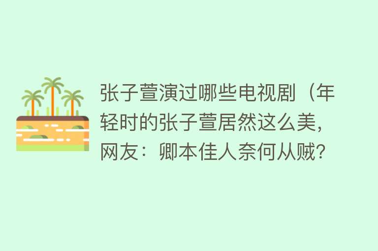 张子萱演过哪些电视剧（年轻时的张子萱居然这么美，网友：卿本佳人奈何从贼？） 
