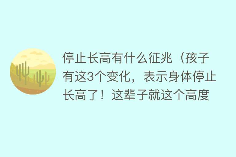 停止长高有什么征兆（孩子有这3个变化，表示身体停止长高了！这辈子就这个高度了） 