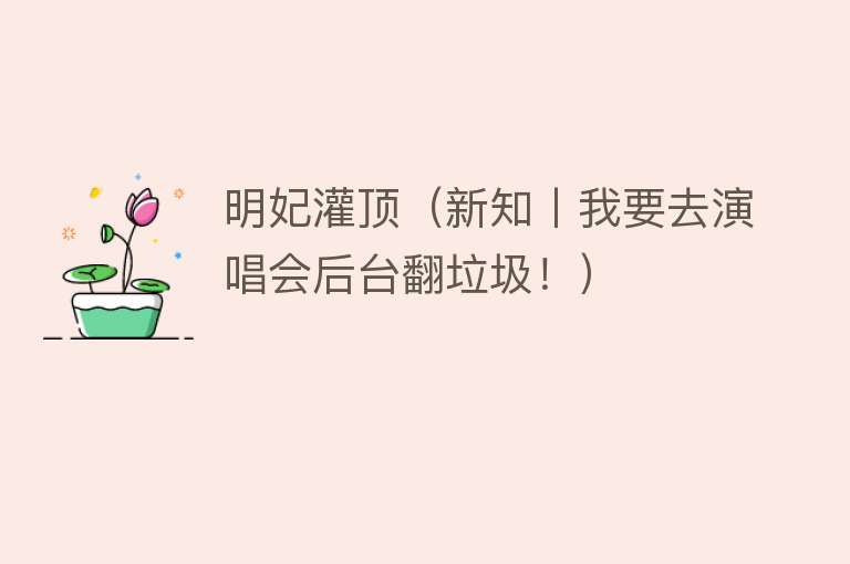 明妃灌顶（新知丨我要去演唱会后台翻垃圾！） 