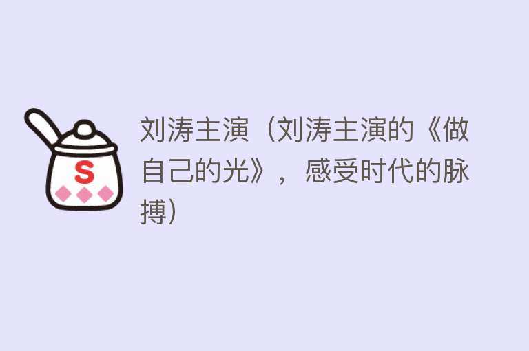刘涛主演（刘涛主演的《做自己的光》，感受时代的脉搏） 